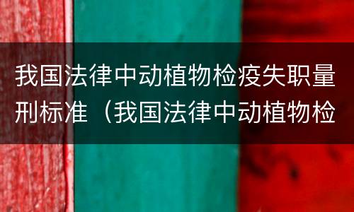 我国法律中动植物检疫失职量刑标准（我国法律中动植物检疫失职量刑标准是什么）