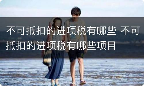 不可抵扣的进项税有哪些 不可抵扣的进项税有哪些项目