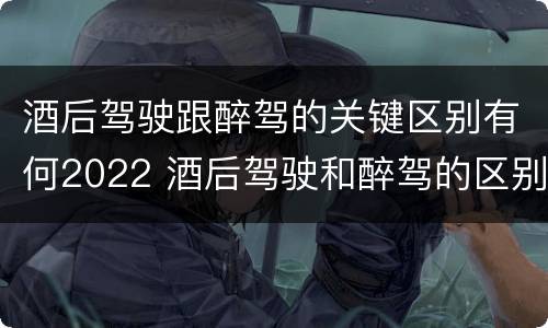 酒后驾驶跟醉驾的关键区别有何2022 酒后驾驶和醉驾的区别