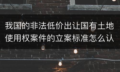 我国的非法低价出让国有土地使用权案件的立案标准怎么认定