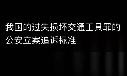 我国的过失损坏交通工具罪的公安立案追诉标准