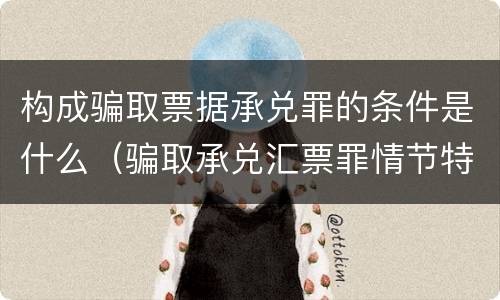 构成骗取票据承兑罪的条件是什么（骗取承兑汇票罪情节特别严重）