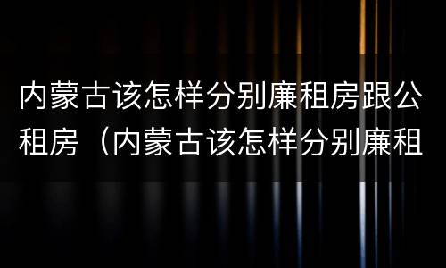 内蒙古该怎样分别廉租房跟公租房（内蒙古该怎样分别廉租房跟公租房呢）
