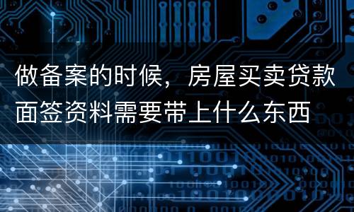 做备案的时候，房屋买卖贷款面签资料需要带上什么东西