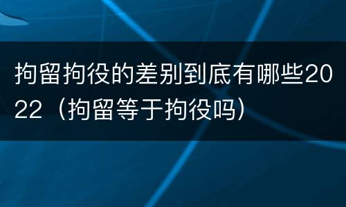 拘留拘役的差别到底有哪些2022（拘留等于拘役吗）