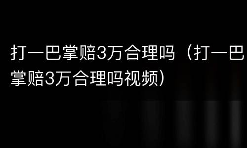 打一巴掌赔3万合理吗（打一巴掌赔3万合理吗视频）
