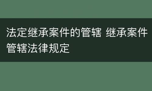 法定继承案件的管辖 继承案件管辖法律规定