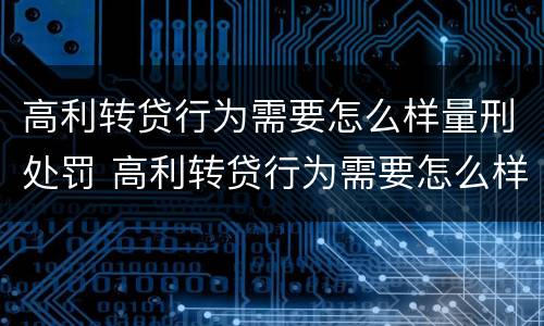 高利转贷行为需要怎么样量刑处罚 高利转贷行为需要怎么样量刑处罚