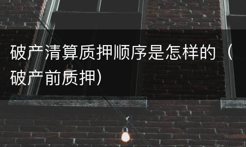 破产清算质押顺序是怎样的（破产前质押）