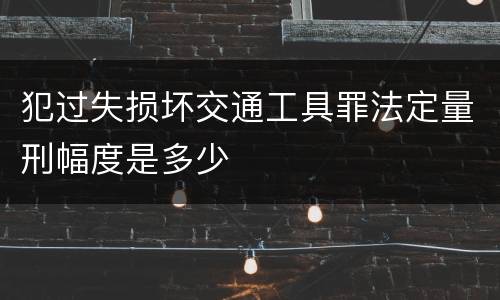 犯过失损坏交通工具罪法定量刑幅度是多少