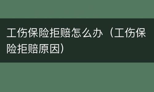 工伤保险拒赔怎么办（工伤保险拒赔原因）