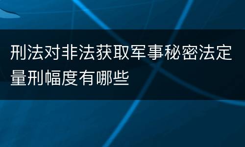 刑法对非法获取军事秘密法定量刑幅度有哪些