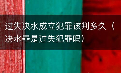 过失决水成立犯罪该判多久（决水罪是过失犯罪吗）