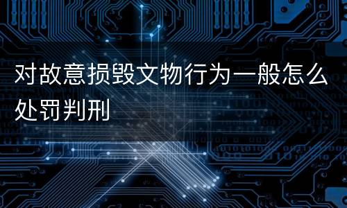 对故意损毁文物行为一般怎么处罚判刑