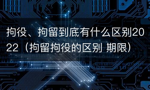 拘役、拘留到底有什么区别2022（拘留拘役的区别 期限）