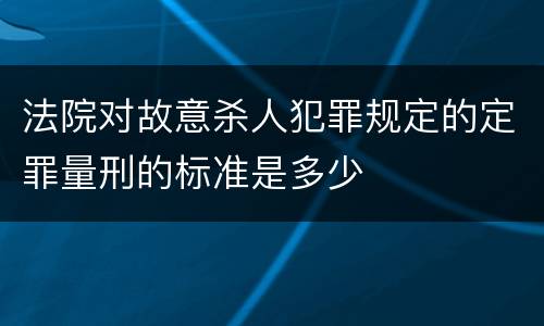 法院对故意杀人犯罪规定的定罪量刑的标准是多少
