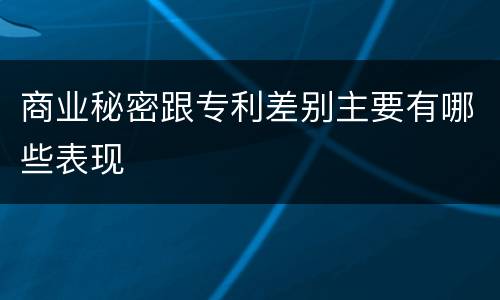 商业秘密跟专利差别主要有哪些表现