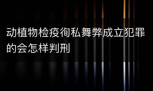 动植物检疫徇私舞弊成立犯罪的会怎样判刑