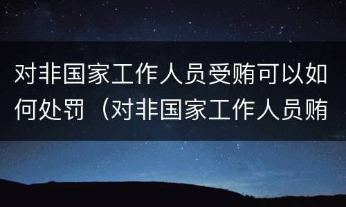 对非国家工作人员受贿可以如何处罚（对非国家工作人员贿赂罪立案标准）