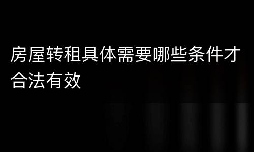 房屋转租具体需要哪些条件才合法有效