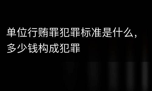 单位行贿罪犯罪标准是什么，多少钱构成犯罪