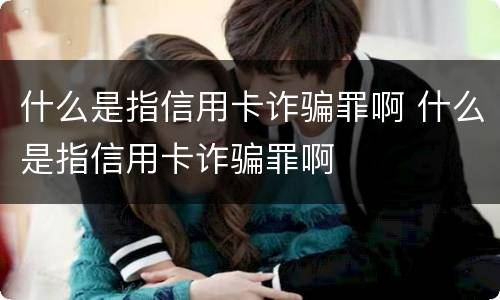 什么是指信用卡诈骗罪啊 什么是指信用卡诈骗罪啊