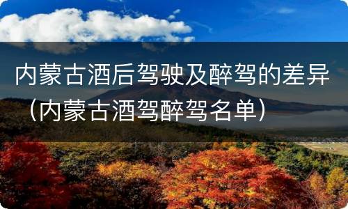 内蒙古酒后驾驶及醉驾的差异（内蒙古酒驾醉驾名单）