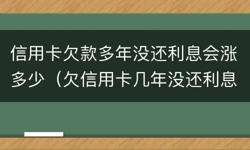 信用卡欠款多年没还利息会涨多少（欠信用卡几年没还利息滚到十几万）