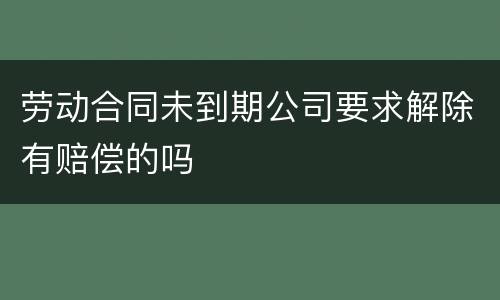劳动合同未到期公司要求解除有赔偿的吗