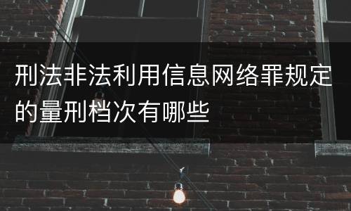 刑法非法利用信息网络罪规定的量刑档次有哪些