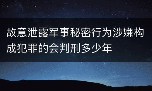 故意泄露军事秘密行为涉嫌构成犯罪的会判刑多少年