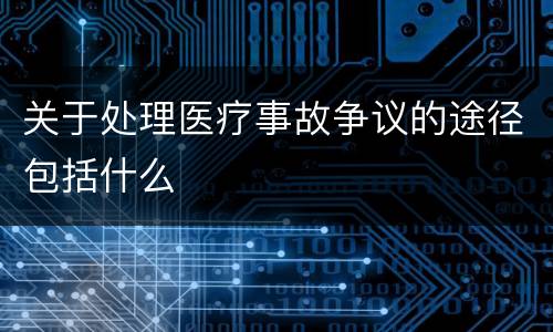 关于处理医疗事故争议的途径包括什么