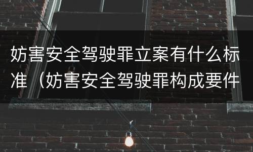 妨害安全驾驶罪立案有什么标准（妨害安全驾驶罪构成要件）