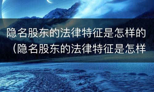 隐名股东的法律特征是怎样的（隐名股东的法律特征是怎样的呢）