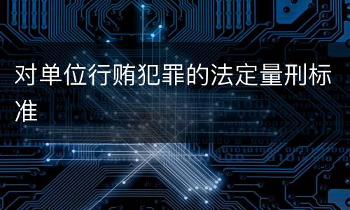 对单位行贿犯罪的法定量刑标准