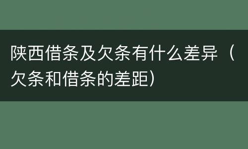 陕西借条及欠条有什么差异（欠条和借条的差距）