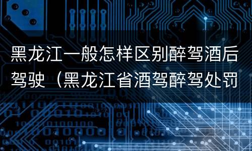 黑龙江一般怎样区别醉驾酒后驾驶（黑龙江省酒驾醉驾处罚标准）
