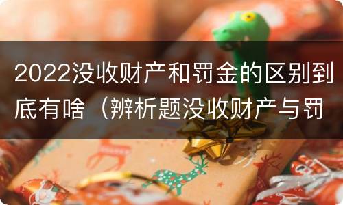 2022没收财产和罚金的区别到底有啥（辨析题没收财产与罚金）