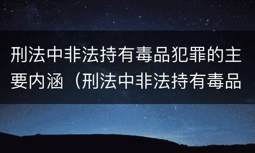 刑法中非法持有毒品犯罪的主要内涵（刑法中非法持有毒品犯罪的主要内涵是）