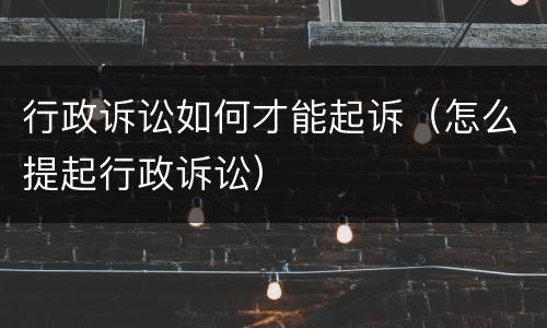 行政诉讼如何才能起诉（怎么提起行政诉讼）