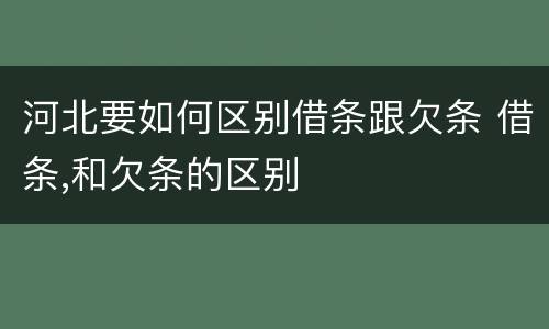 河北要如何区别借条跟欠条 借条,和欠条的区别