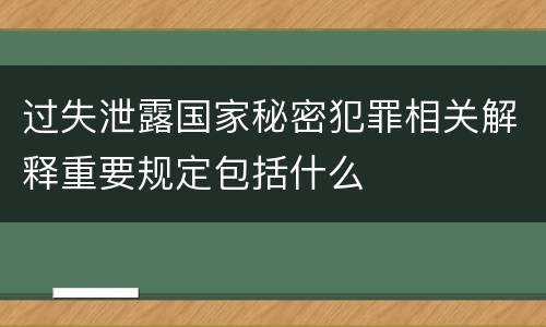 过失泄露国家秘密犯罪相关解释重要规定包括什么