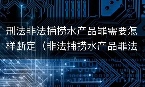 刑法非法捕捞水产品罪需要怎样断定（非法捕捞水产品罪法律条款）