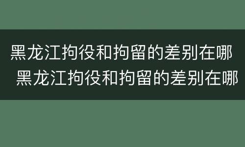 黑龙江拘役和拘留的差别在哪 黑龙江拘役和拘留的差别在哪儿