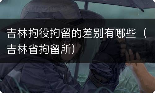 吉林拘役拘留的差别有哪些（吉林省拘留所）