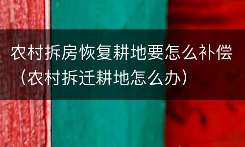 农村拆房恢复耕地要怎么补偿（农村拆迁耕地怎么办）