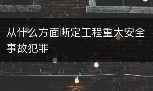 从什么方面断定工程重大安全事故犯罪