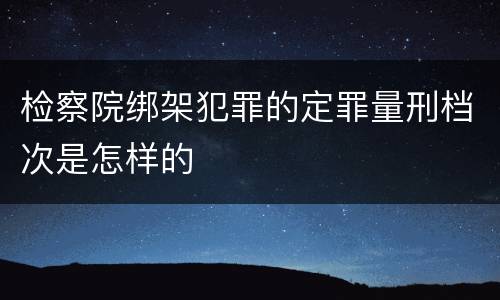 检察院绑架犯罪的定罪量刑档次是怎样的
