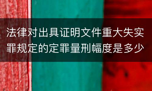 法律对出具证明文件重大失实罪规定的定罪量刑幅度是多少