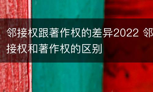 邻接权跟著作权的差异2022 邻接权和著作权的区别